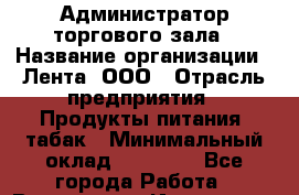 Администратор торгового зала › Название организации ­ Лента, ООО › Отрасль предприятия ­ Продукты питания, табак › Минимальный оклад ­ 39 000 - Все города Работа » Вакансии   . Ивановская обл.